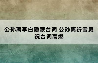 公孙离李白隐藏台词 公孙离祈雪灵祝台词高燃